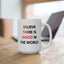 Motivation Mug - Believe There Is Good In The World