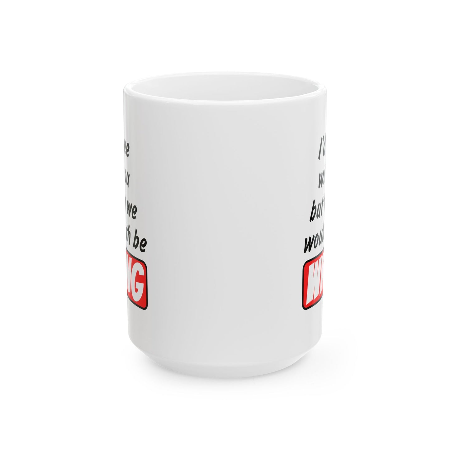 Humor Mug - I Would Agree With You