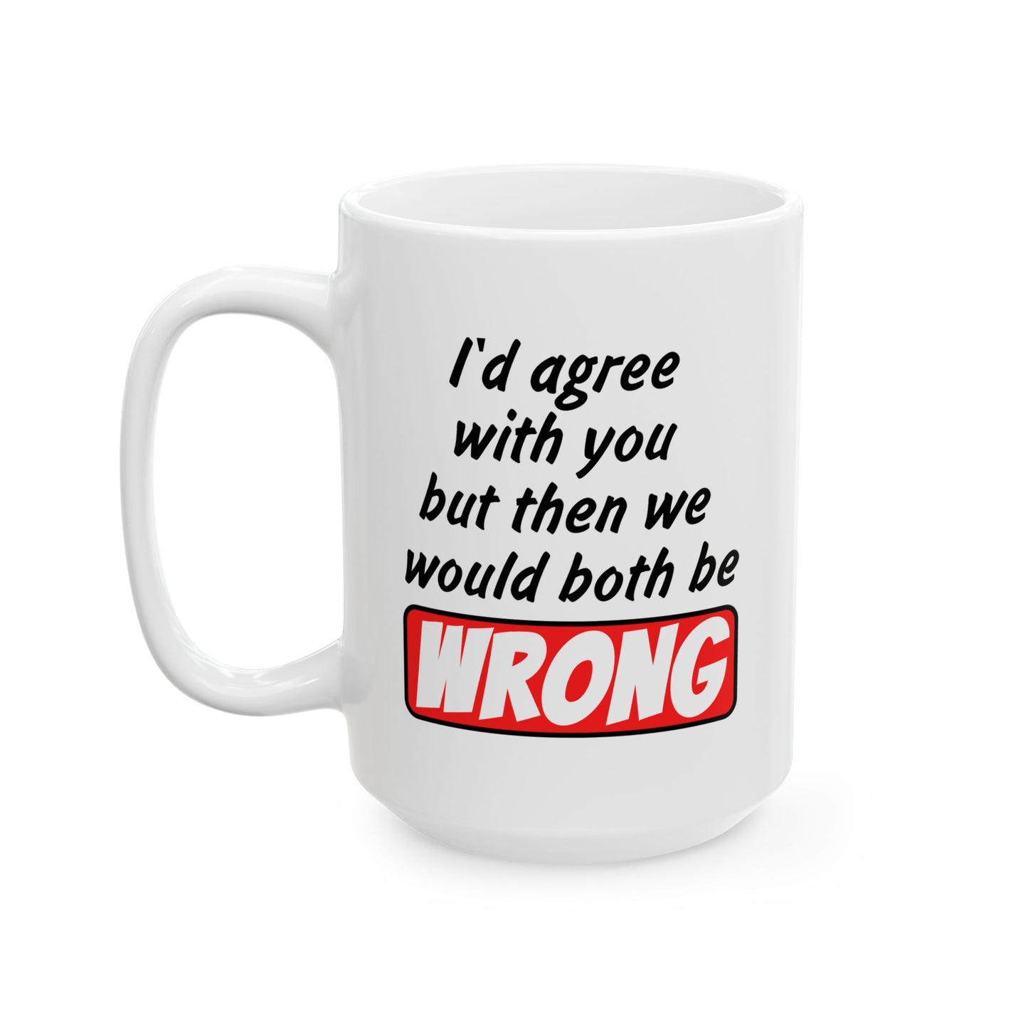 Humor Mug - I Would Agree With You