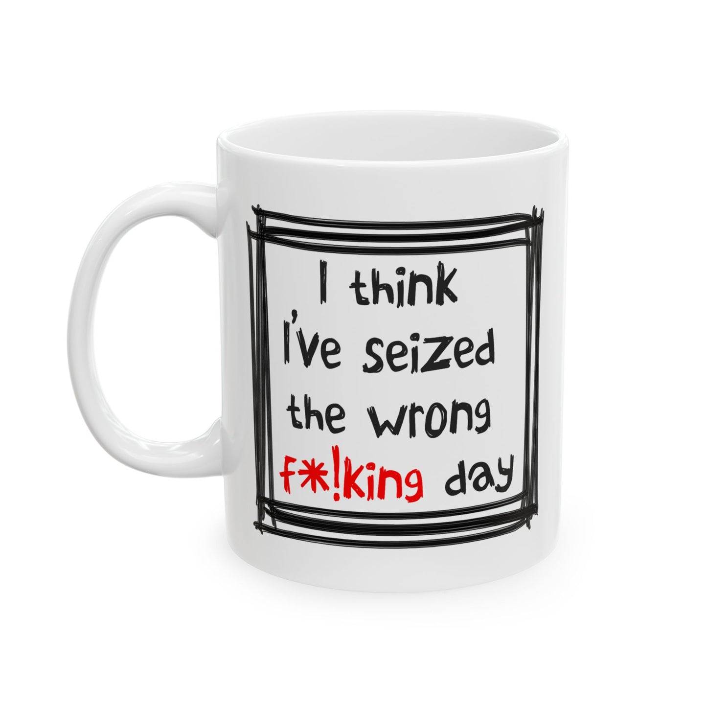 Humor Mug - I Think I've Seized The Wrong F*!king Day