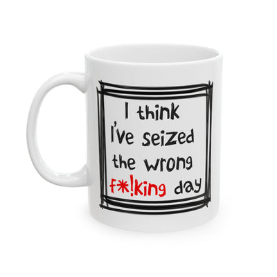 Humor Mug - I Think I've Seized The Wrong F*!king Day