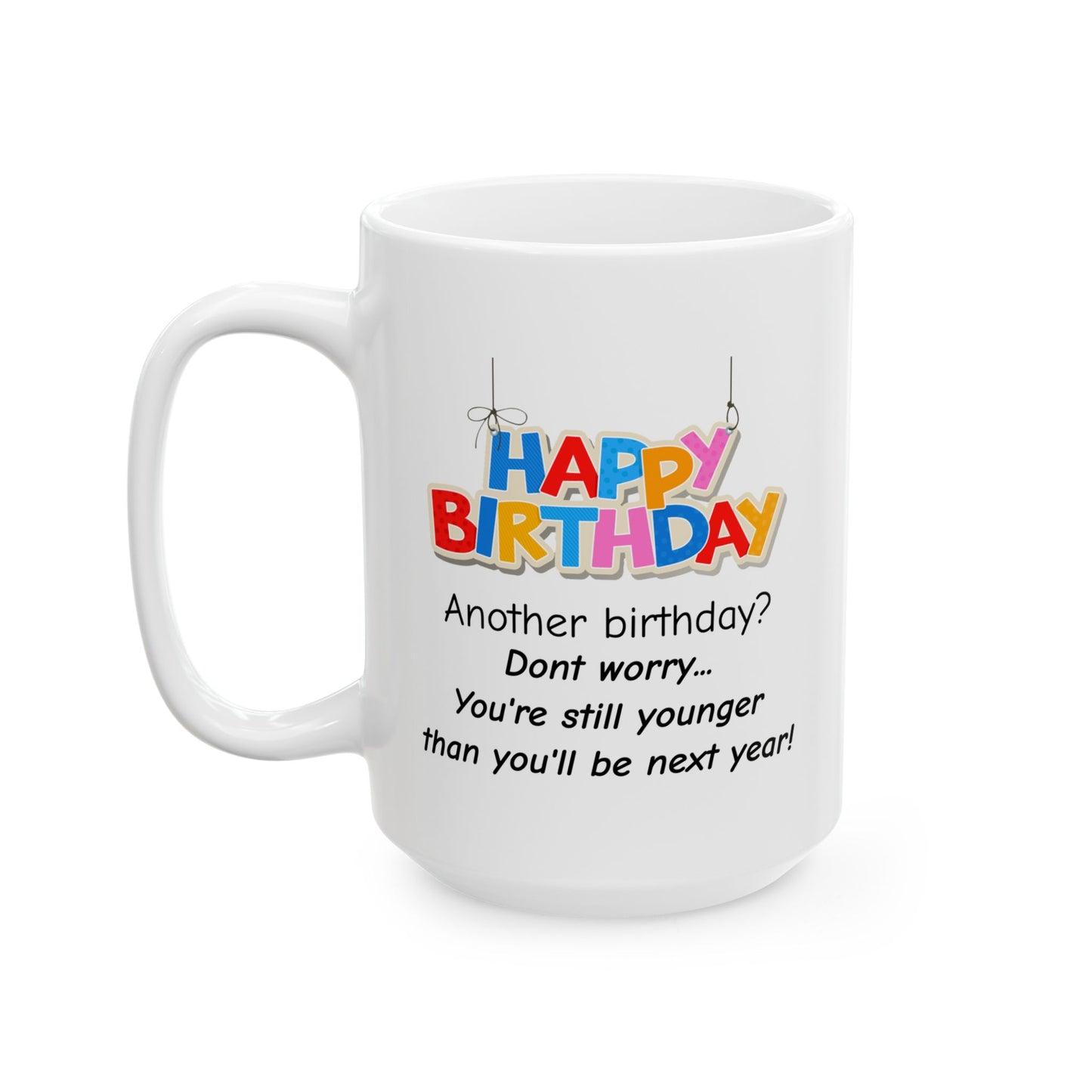 Birthday Mug - Happy Birthday Another Birthday? Dont worry... You're Still Younger Than You'll Be Next Year