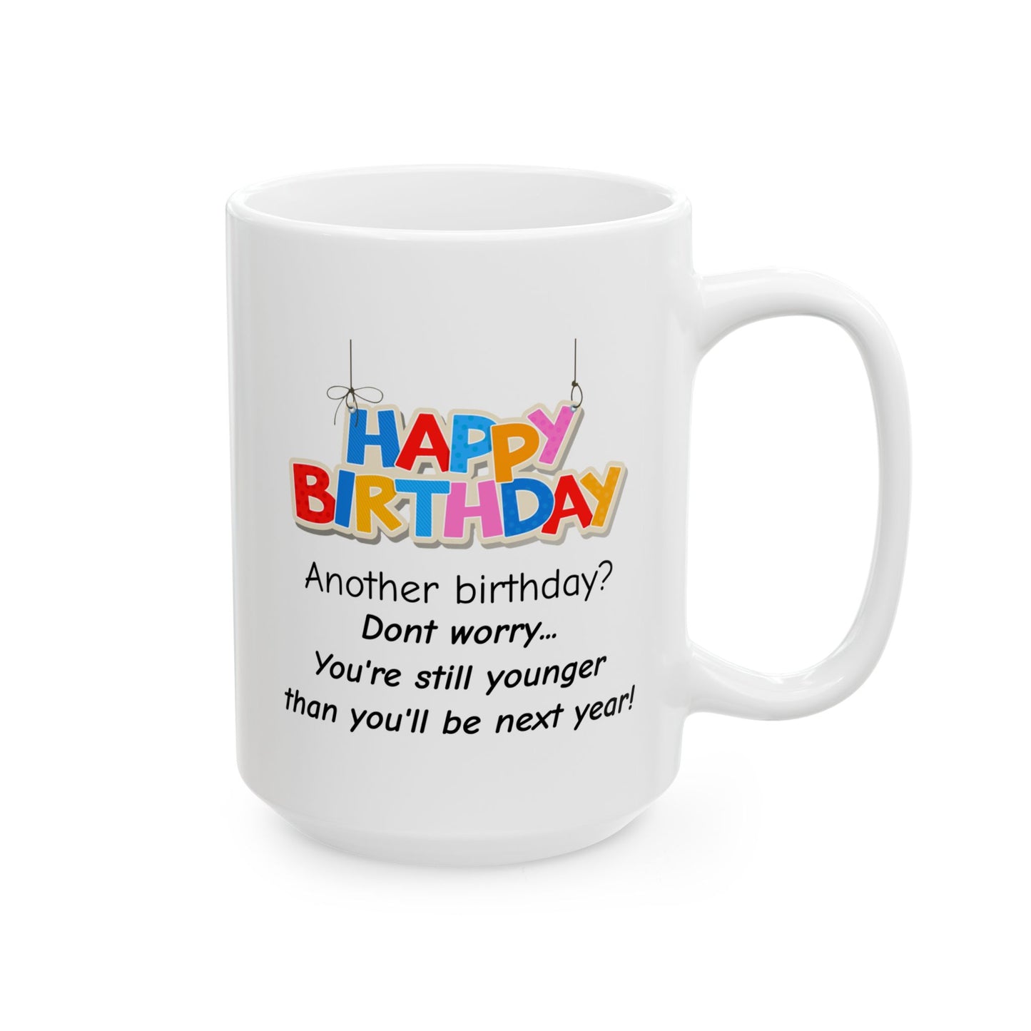 Birthday Mug - Happy Birthday Another Birthday? Dont worry... You're Still Younger Than You'll Be Next Year