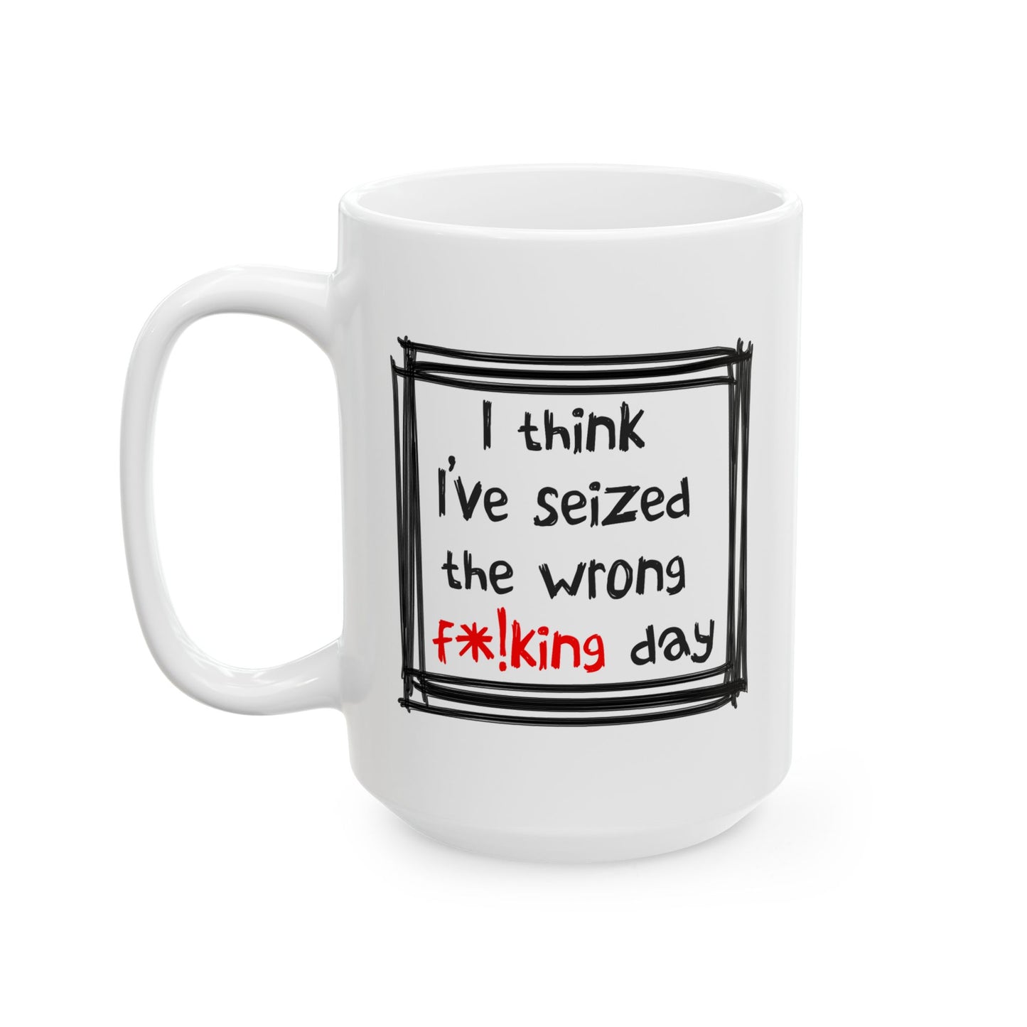 Humor Mug - I Think I've Seized The Wrong F*!king Day
